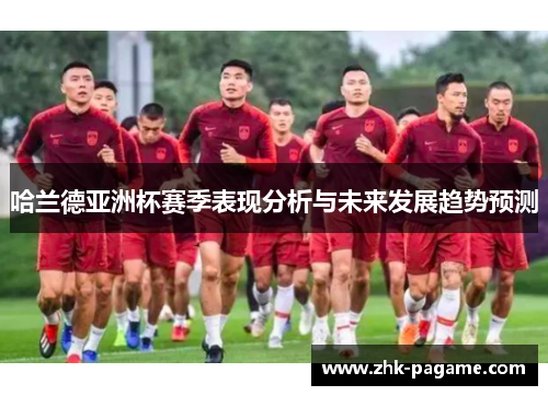 哈兰德亚洲杯赛季表现分析与未来发展趋势预测