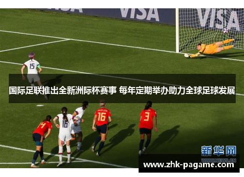 国际足联推出全新洲际杯赛事 每年定期举办助力全球足球发展