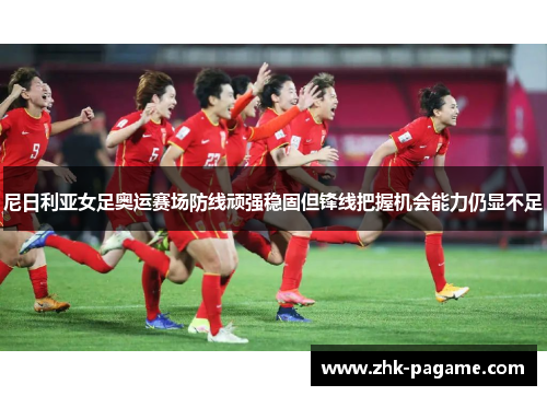 尼日利亚女足奥运赛场防线顽强稳固但锋线把握机会能力仍显不足