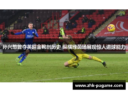 孙兴慜曾夺英超金靴创历史 纵横绿茵场展现惊人进球能力 孙兴慜曾夺英超金靴创历史 纵横绿茵场展现惊人进球能力