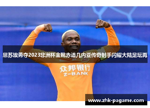 恩苏埃勇夺2023非洲杯金靴赤道几内亚传奇射手闪耀大陆足坛再