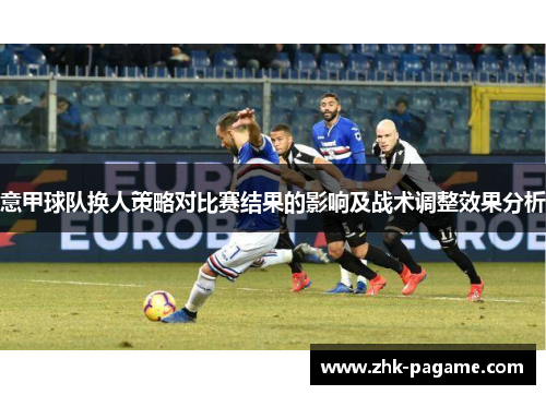意甲球队换人策略对比赛结果的影响及战术调整效果分析 意甲球队换人策略对比赛结果的影响及战术调整效果分析