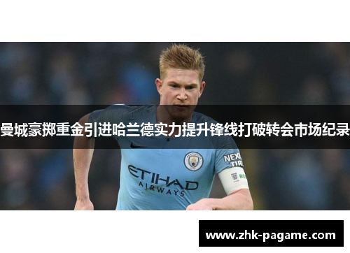 曼城豪掷重金引进哈兰德实力提升锋线打破转会市场纪录