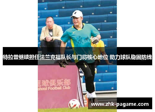 特拉普继续担任法兰克福队长与门将核心地位 助力球队稳固防线