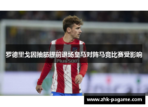 罗德里戈因抽筋提前退场皇马对阵马竞比赛受影响