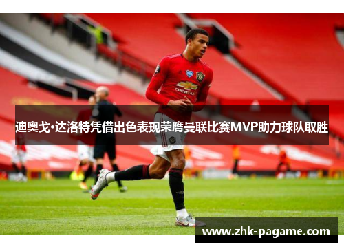 迪奥戈·达洛特凭借出色表现荣膺曼联比赛MVP助力球队取胜