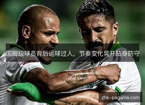 国脚级球员背后运球过人,节奏变化晃开贴身防守 国脚级球员背后运球过人,节奏变化晃开贴身防守