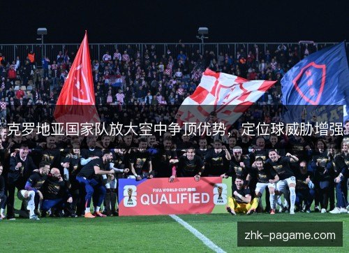 克罗地亚国家队放大空中争顶优势,定位球威胁增强 克罗地亚国家队放大空中争顶优势,定位球威胁增强