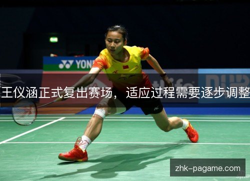 王仪涵正式复出赛场,适应过程需要逐步调整 王仪涵正式复出赛场,适应过程需要逐步调整