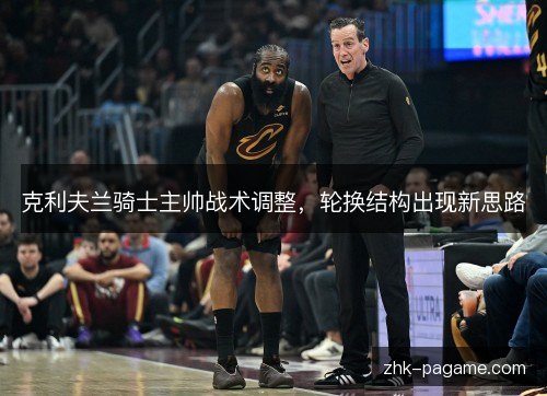 克利夫兰骑士主帅战术调整,轮换结构出现新思路 克利夫兰骑士主帅战术调整,轮换结构出现新思路