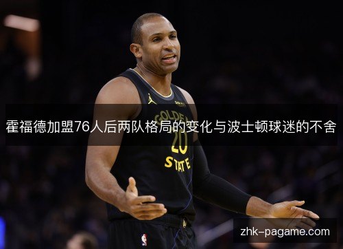 霍福德加盟76人后两队格局的变化与波士顿球迷的不舍 霍福德加盟76人后两队格局的变化与波士顿球迷的不舍